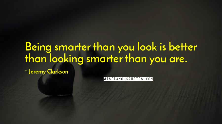 Jeremy Clarkson Quotes: Being smarter than you look is better than looking smarter than you are.