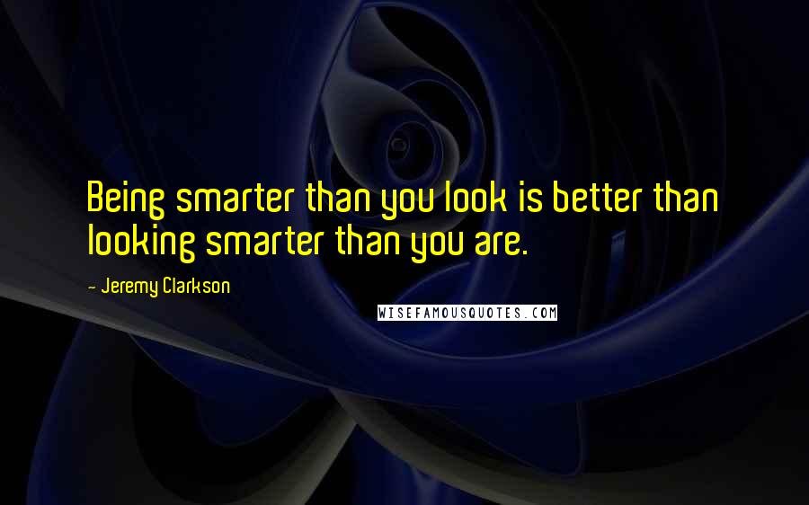 Jeremy Clarkson Quotes: Being smarter than you look is better than looking smarter than you are.