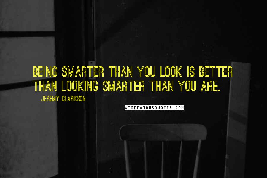 Jeremy Clarkson Quotes: Being smarter than you look is better than looking smarter than you are.