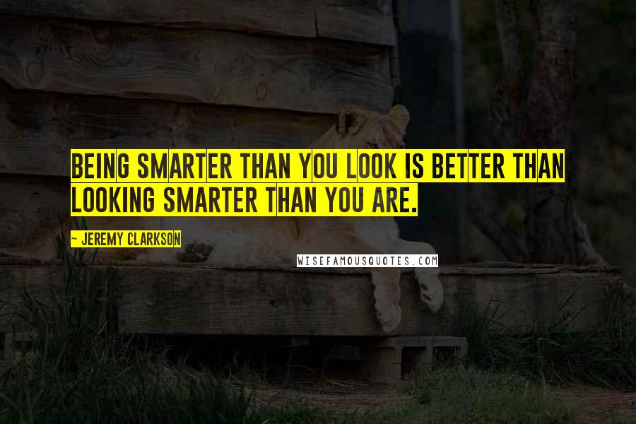 Jeremy Clarkson Quotes: Being smarter than you look is better than looking smarter than you are.