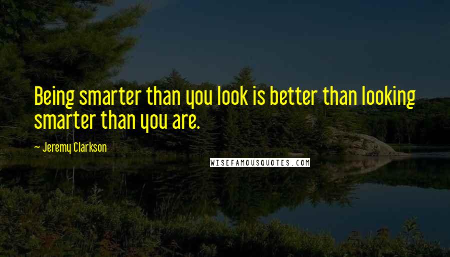 Jeremy Clarkson Quotes: Being smarter than you look is better than looking smarter than you are.