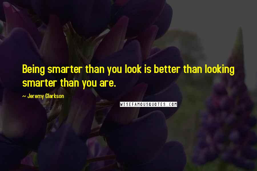 Jeremy Clarkson Quotes: Being smarter than you look is better than looking smarter than you are.