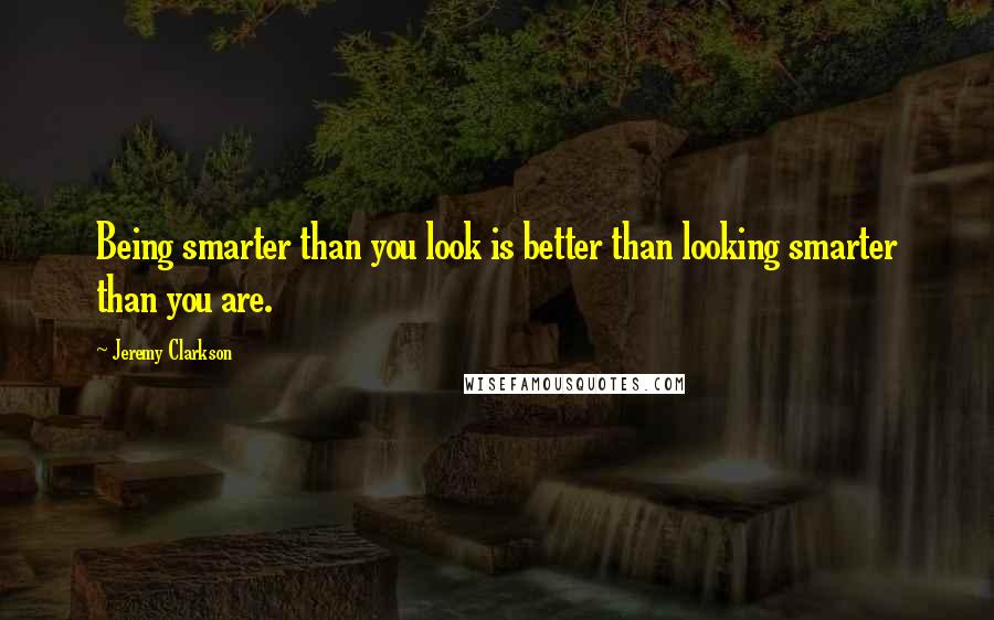 Jeremy Clarkson Quotes: Being smarter than you look is better than looking smarter than you are.