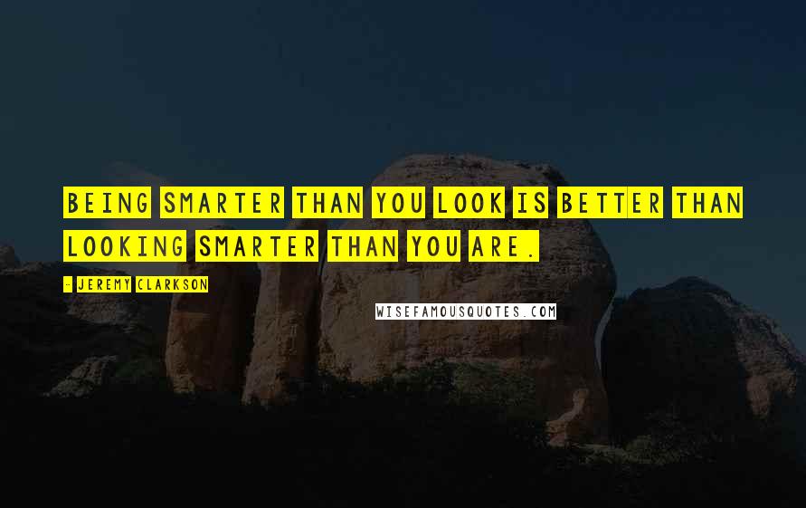 Jeremy Clarkson Quotes: Being smarter than you look is better than looking smarter than you are.