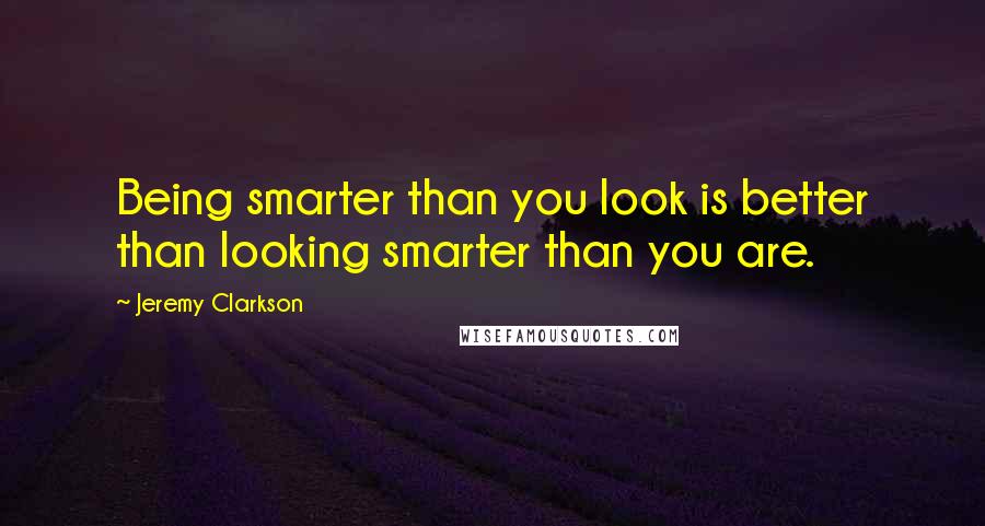 Jeremy Clarkson Quotes: Being smarter than you look is better than looking smarter than you are.