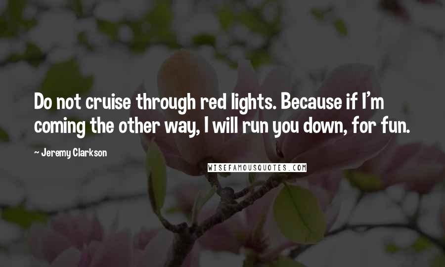 Jeremy Clarkson Quotes: Do not cruise through red lights. Because if I'm coming the other way, I will run you down, for fun.