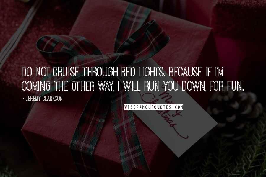 Jeremy Clarkson Quotes: Do not cruise through red lights. Because if I'm coming the other way, I will run you down, for fun.