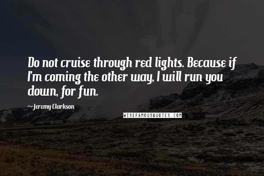 Jeremy Clarkson Quotes: Do not cruise through red lights. Because if I'm coming the other way, I will run you down, for fun.