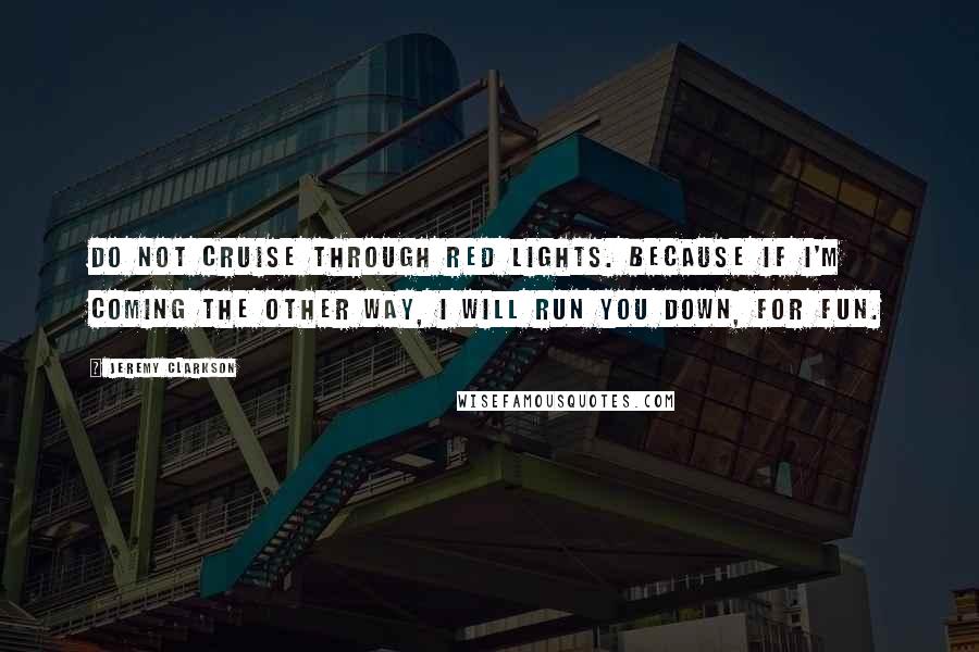 Jeremy Clarkson Quotes: Do not cruise through red lights. Because if I'm coming the other way, I will run you down, for fun.