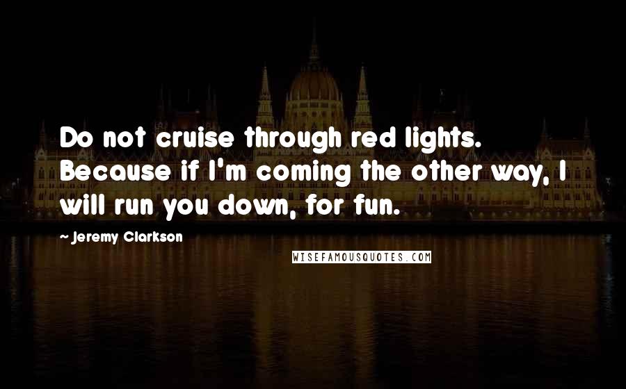 Jeremy Clarkson Quotes: Do not cruise through red lights. Because if I'm coming the other way, I will run you down, for fun.