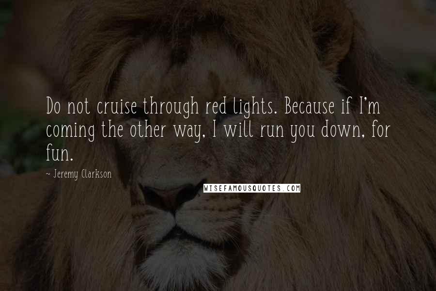 Jeremy Clarkson Quotes: Do not cruise through red lights. Because if I'm coming the other way, I will run you down, for fun.