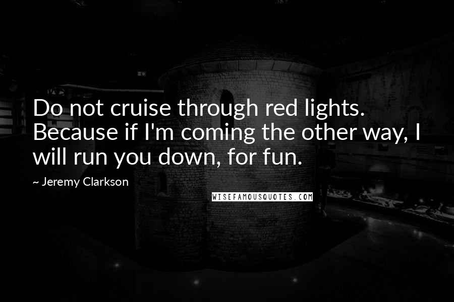 Jeremy Clarkson Quotes: Do not cruise through red lights. Because if I'm coming the other way, I will run you down, for fun.