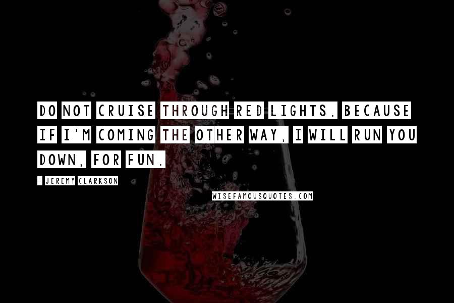 Jeremy Clarkson Quotes: Do not cruise through red lights. Because if I'm coming the other way, I will run you down, for fun.