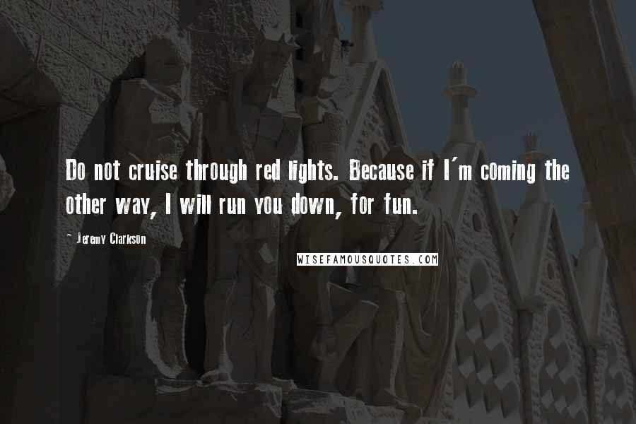 Jeremy Clarkson Quotes: Do not cruise through red lights. Because if I'm coming the other way, I will run you down, for fun.
