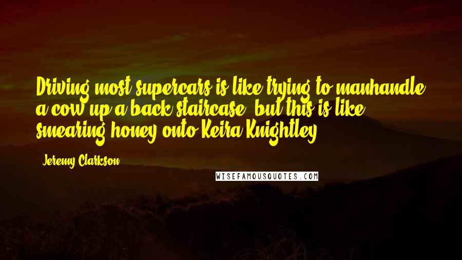 Jeremy Clarkson Quotes: Driving most supercars is like trying to manhandle a cow up a back staircase, but this is like smearing honey onto Keira Knightley.