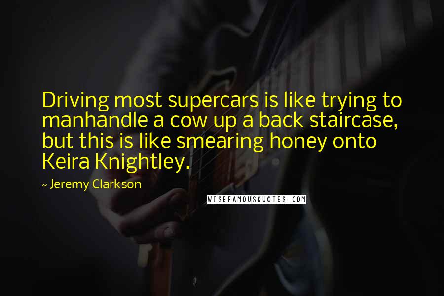 Jeremy Clarkson Quotes: Driving most supercars is like trying to manhandle a cow up a back staircase, but this is like smearing honey onto Keira Knightley.