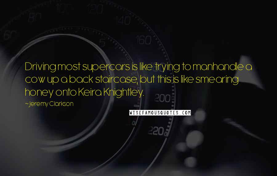 Jeremy Clarkson Quotes: Driving most supercars is like trying to manhandle a cow up a back staircase, but this is like smearing honey onto Keira Knightley.