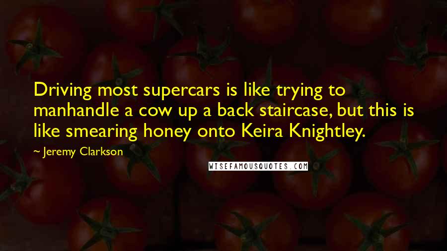 Jeremy Clarkson Quotes: Driving most supercars is like trying to manhandle a cow up a back staircase, but this is like smearing honey onto Keira Knightley.