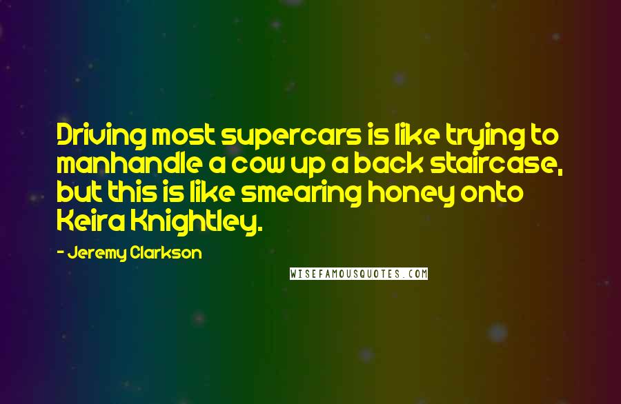 Jeremy Clarkson Quotes: Driving most supercars is like trying to manhandle a cow up a back staircase, but this is like smearing honey onto Keira Knightley.