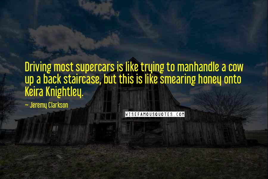 Jeremy Clarkson Quotes: Driving most supercars is like trying to manhandle a cow up a back staircase, but this is like smearing honey onto Keira Knightley.