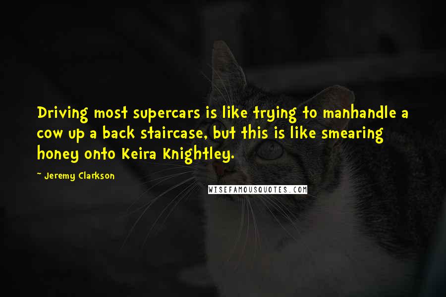 Jeremy Clarkson Quotes: Driving most supercars is like trying to manhandle a cow up a back staircase, but this is like smearing honey onto Keira Knightley.