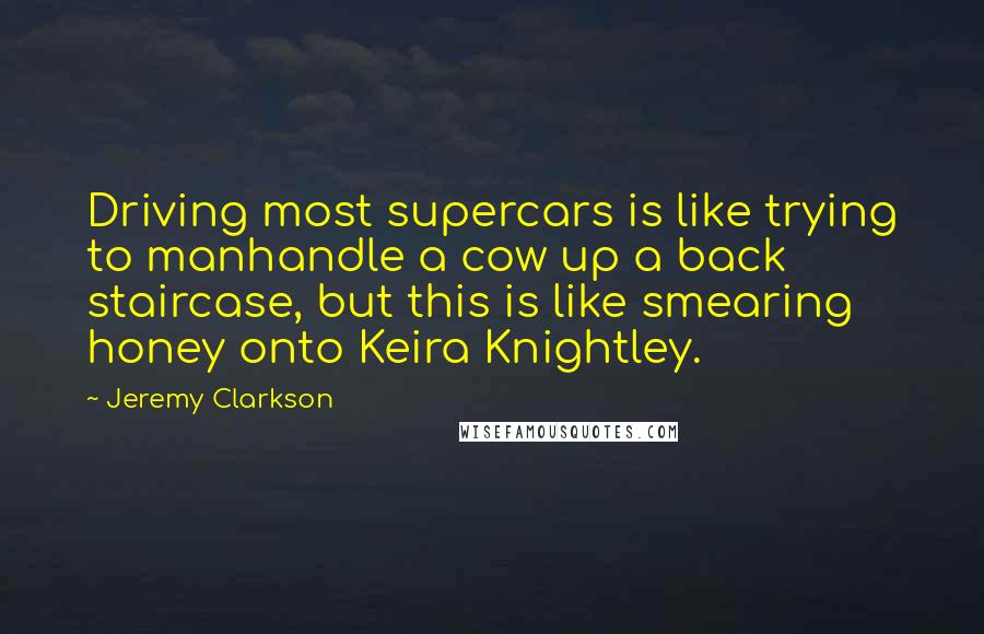 Jeremy Clarkson Quotes: Driving most supercars is like trying to manhandle a cow up a back staircase, but this is like smearing honey onto Keira Knightley.