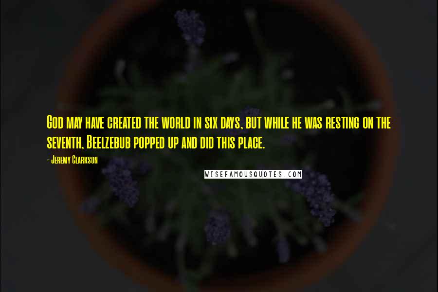 Jeremy Clarkson Quotes: God may have created the world in six days, but while he was resting on the seventh, Beelzebub popped up and did this place.