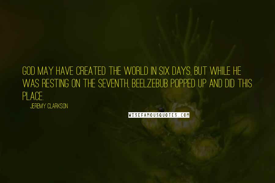 Jeremy Clarkson Quotes: God may have created the world in six days, but while he was resting on the seventh, Beelzebub popped up and did this place.