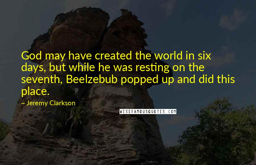 Jeremy Clarkson Quotes: God may have created the world in six days, but while he was resting on the seventh, Beelzebub popped up and did this place.