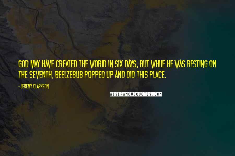 Jeremy Clarkson Quotes: God may have created the world in six days, but while he was resting on the seventh, Beelzebub popped up and did this place.