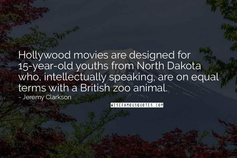 Jeremy Clarkson Quotes: Hollywood movies are designed for 15-year-old youths from North Dakota who, intellectually speaking, are on equal terms with a British zoo animal.