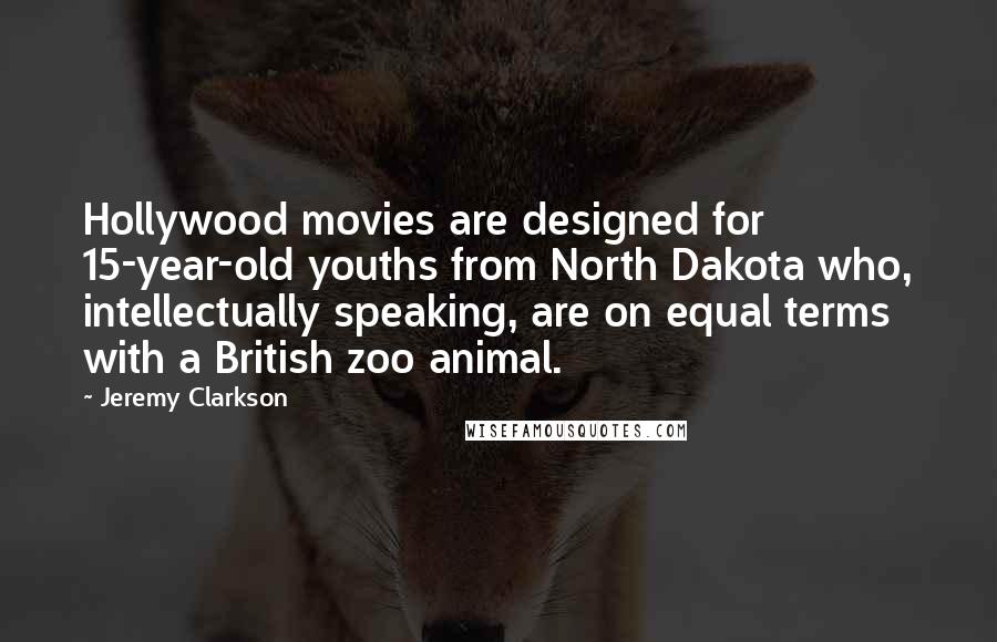 Jeremy Clarkson Quotes: Hollywood movies are designed for 15-year-old youths from North Dakota who, intellectually speaking, are on equal terms with a British zoo animal.