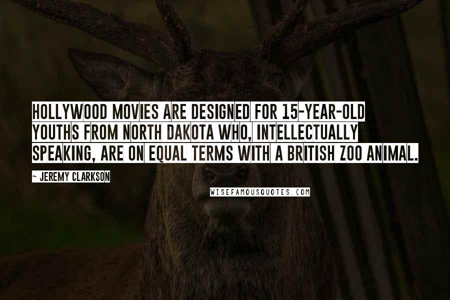 Jeremy Clarkson Quotes: Hollywood movies are designed for 15-year-old youths from North Dakota who, intellectually speaking, are on equal terms with a British zoo animal.