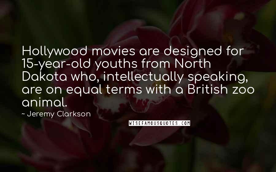 Jeremy Clarkson Quotes: Hollywood movies are designed for 15-year-old youths from North Dakota who, intellectually speaking, are on equal terms with a British zoo animal.