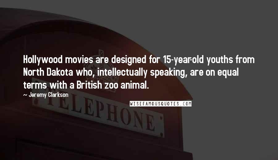 Jeremy Clarkson Quotes: Hollywood movies are designed for 15-year-old youths from North Dakota who, intellectually speaking, are on equal terms with a British zoo animal.