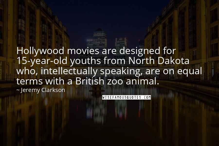 Jeremy Clarkson Quotes: Hollywood movies are designed for 15-year-old youths from North Dakota who, intellectually speaking, are on equal terms with a British zoo animal.