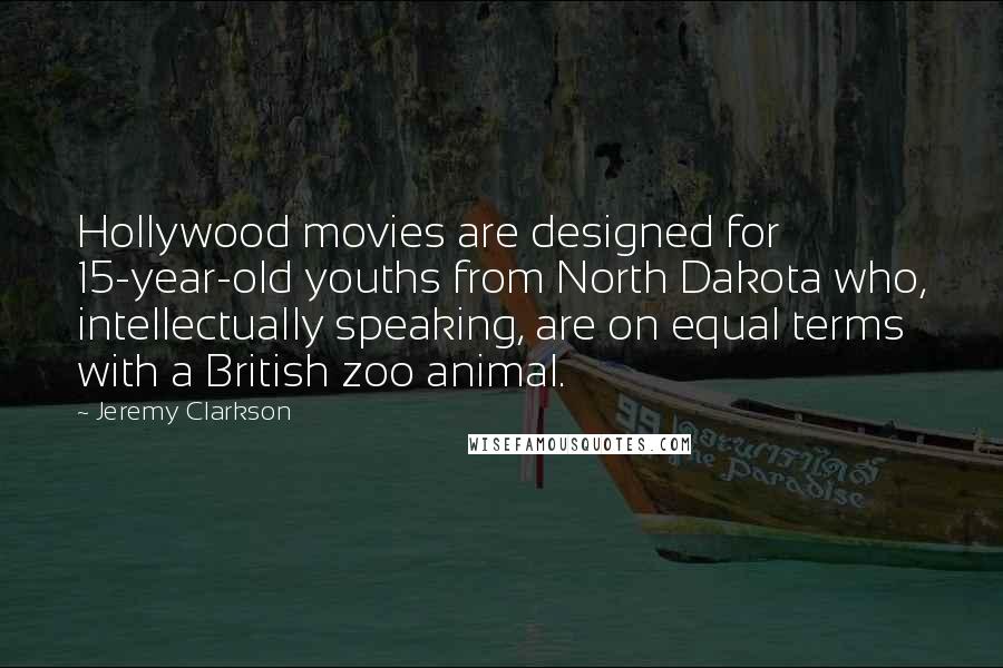 Jeremy Clarkson Quotes: Hollywood movies are designed for 15-year-old youths from North Dakota who, intellectually speaking, are on equal terms with a British zoo animal.