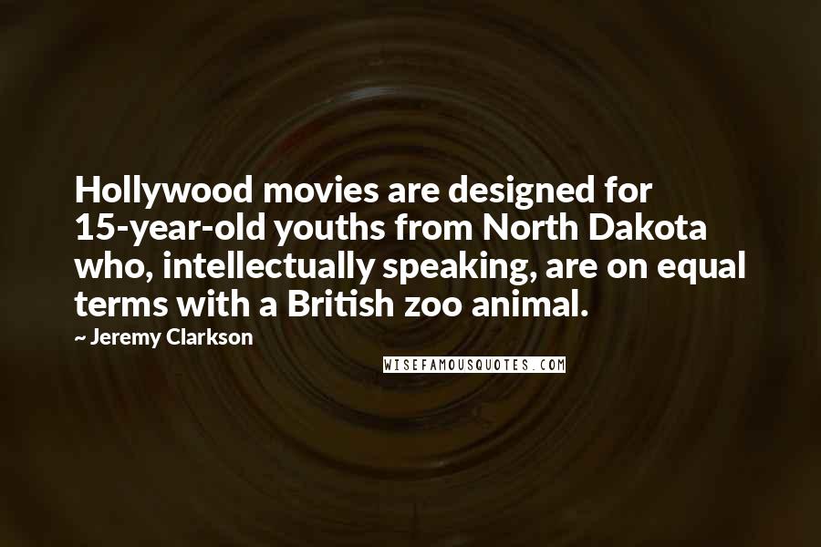 Jeremy Clarkson Quotes: Hollywood movies are designed for 15-year-old youths from North Dakota who, intellectually speaking, are on equal terms with a British zoo animal.