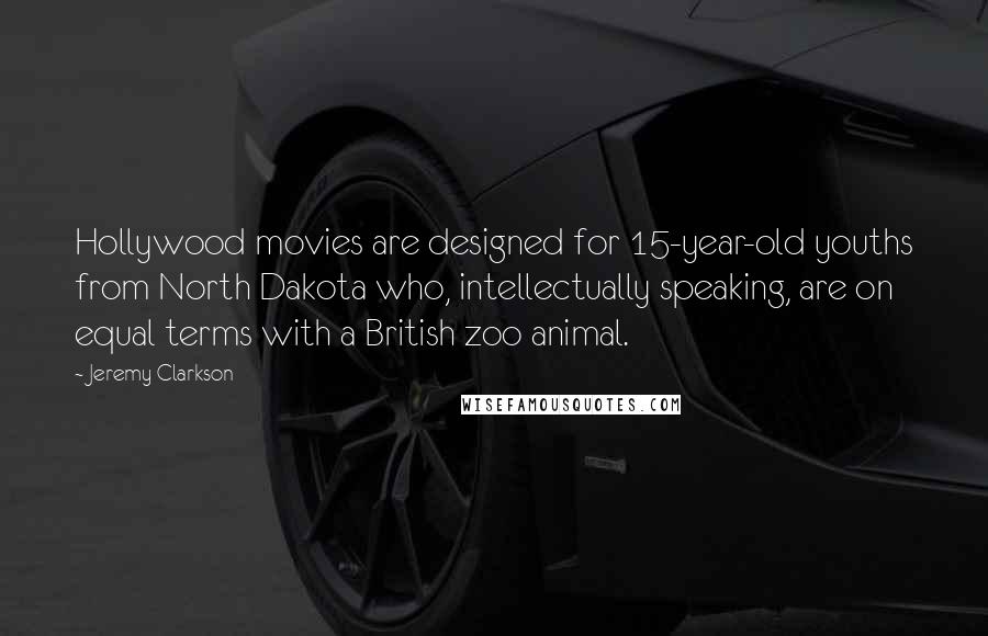 Jeremy Clarkson Quotes: Hollywood movies are designed for 15-year-old youths from North Dakota who, intellectually speaking, are on equal terms with a British zoo animal.