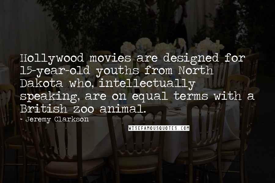 Jeremy Clarkson Quotes: Hollywood movies are designed for 15-year-old youths from North Dakota who, intellectually speaking, are on equal terms with a British zoo animal.