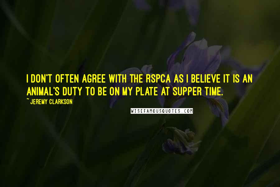 Jeremy Clarkson Quotes: I don't often agree with the RSPCA as I believe it is an animal's duty to be on my plate at supper time.