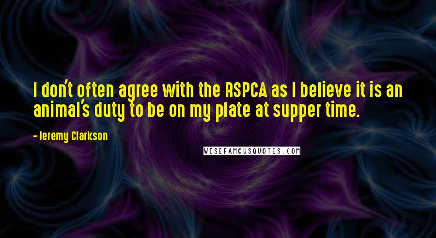 Jeremy Clarkson Quotes: I don't often agree with the RSPCA as I believe it is an animal's duty to be on my plate at supper time.