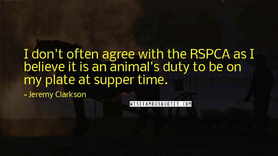 Jeremy Clarkson Quotes: I don't often agree with the RSPCA as I believe it is an animal's duty to be on my plate at supper time.