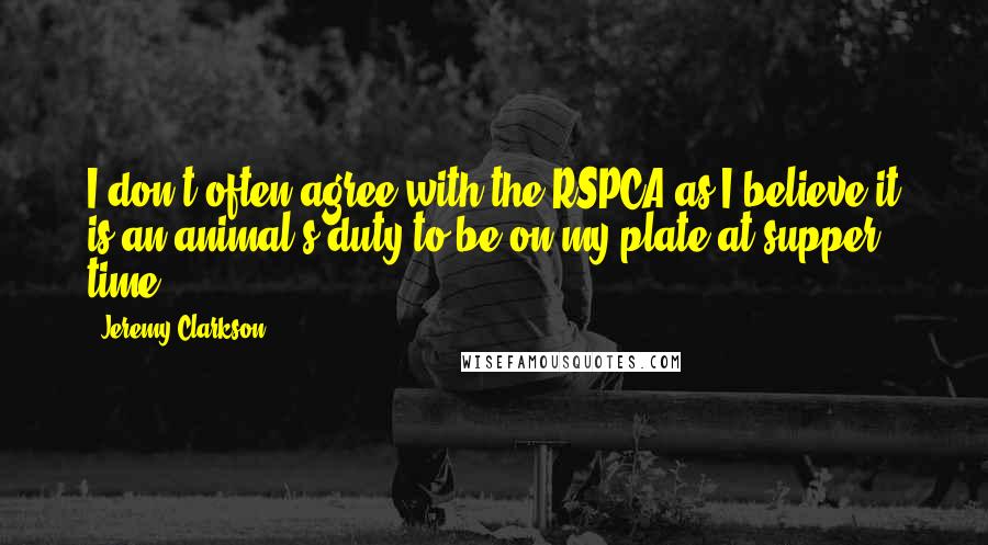 Jeremy Clarkson Quotes: I don't often agree with the RSPCA as I believe it is an animal's duty to be on my plate at supper time.