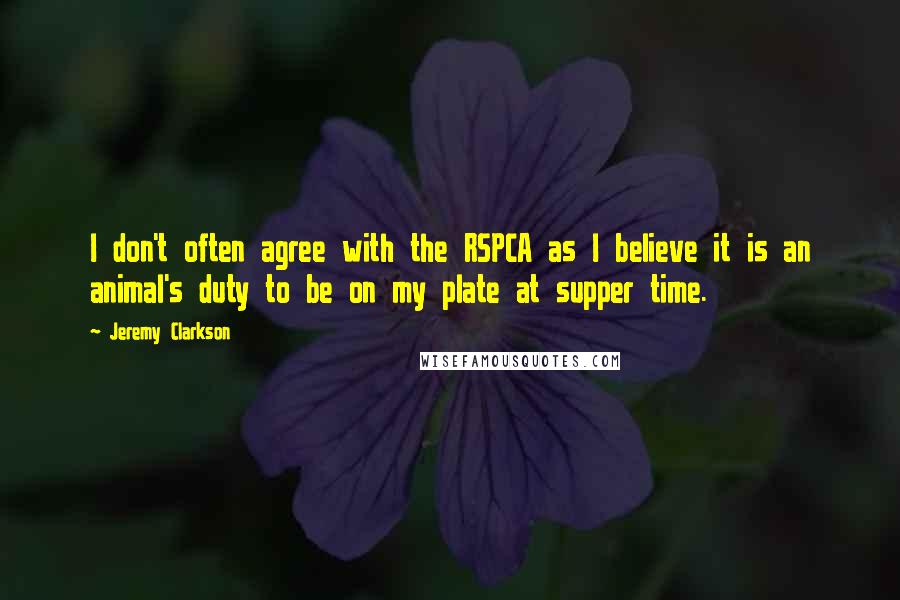 Jeremy Clarkson Quotes: I don't often agree with the RSPCA as I believe it is an animal's duty to be on my plate at supper time.