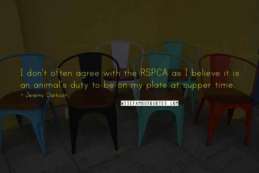 Jeremy Clarkson Quotes: I don't often agree with the RSPCA as I believe it is an animal's duty to be on my plate at supper time.