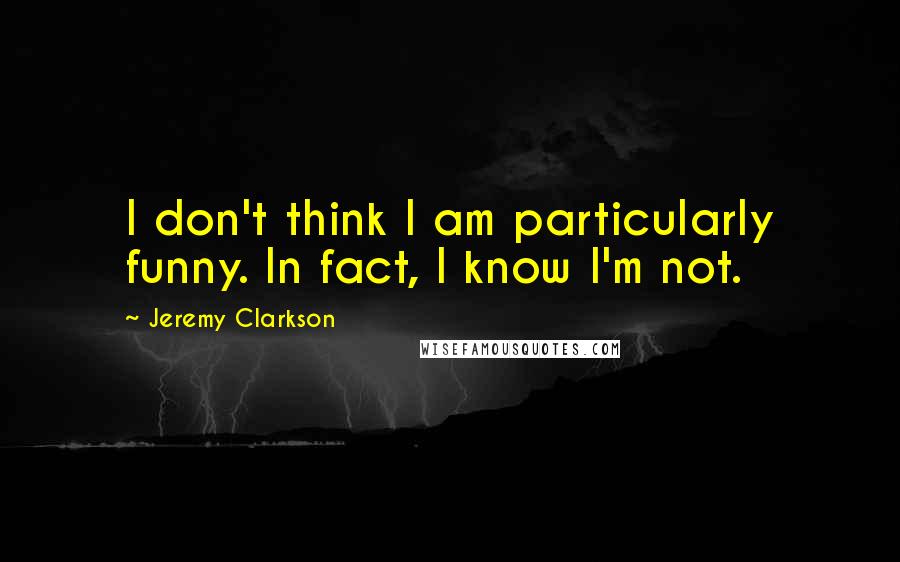 Jeremy Clarkson Quotes: I don't think I am particularly funny. In fact, I know I'm not.