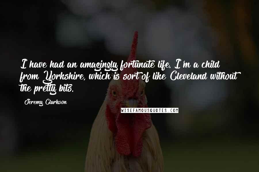 Jeremy Clarkson Quotes: I have had an amazingly fortunate life. I'm a child from Yorkshire, which is sort of like Cleveland without the pretty bits.