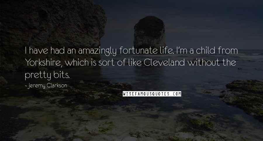 Jeremy Clarkson Quotes: I have had an amazingly fortunate life. I'm a child from Yorkshire, which is sort of like Cleveland without the pretty bits.