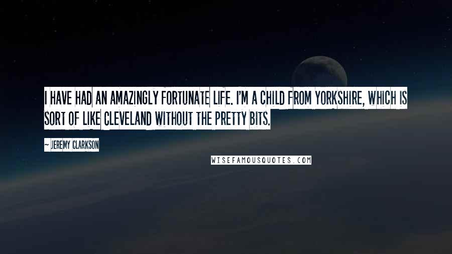 Jeremy Clarkson Quotes: I have had an amazingly fortunate life. I'm a child from Yorkshire, which is sort of like Cleveland without the pretty bits.